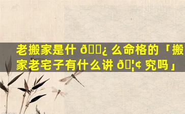 老搬家是什 🌿 么命格的「搬家老宅子有什么讲 🦢 究吗」